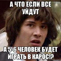 а что если все уйдут а 5-6 человек будет играть в карос!?