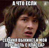 а что если сергуня выкинет и мой портфель с класса?