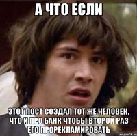 а что если этот пост создал тот же человек, что и про банк чтобы второй раз его прорекламировать