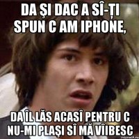 da şi dac a sî-ţi spun c am iphone, da îl lăs acasî pentru c nu-mi plaşi sî mă vîibesc