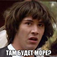  там будет море?