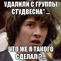 удалили с группы студвесна" ... что же я такого сделал ?...