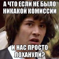 а что если не было никакой комиссии и нас просто лоханули?