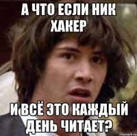 а что если ник хакер и всё это каждый день читает?