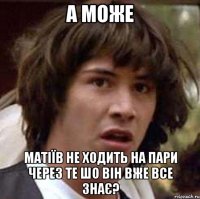 а може матіїв не ходить на пари через те шо він вже все знає?