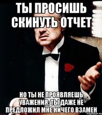 ты просишь скинуть отчет но ты не проявляешь уважения; ты даже не предложил мне ничего взамен