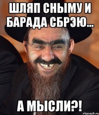 шляп сныму и барада сбрэю... а мысли?!