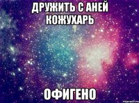 дружить с аней кожухарь офигено