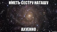 иметь сестру наташу ахуенно