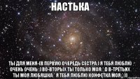 настька ты для меня-(в первую очередь сестра:) я тебя люблю очень очень :) во-вторых ты только моя:*:d в-третьих ты моя любяшка:* я тебя люблю конфетка моя:*:))