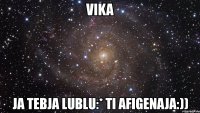 vika ja tebja lublu:* ti afigenaja:))