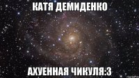 катя демиденко ахуенная чикуля:3