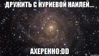 дружить с нуриевой наилей.... ахеренно:dd