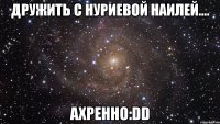 дружить с нуриевой наилей.... ахренно:dd