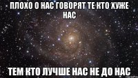 плохо о нас говорят те кто хуже нас тем кто лучше нас не до нас