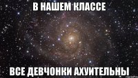 в нашем классе все девчонки ахуительны