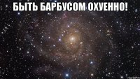 быть барбусом охуенно! 