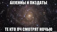 ахуенны и пиздаты те кто лч смотрят ночью