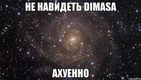 не навидеть dimasa ахуенно