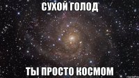 сухой голод ты просто космом