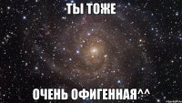 ты тоже очень офигенная^^