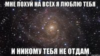 мне похуй на всех я люблю тебя и никому тебя не отдам