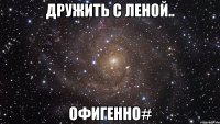 дружить с леной.. офигенно#