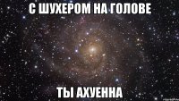 с шухером на голове ты ахуенна