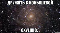 дружить с бобышевой охуенно:*