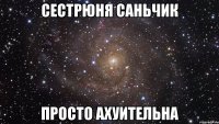 сестрюня саньчик просто ахуительна