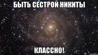 быть сестрой никиты классно!