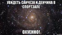 увидеть санчеза и денчика в спортзале охуенно!