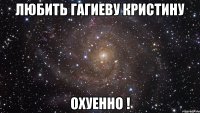 любить гагиеву кристину охуенно !