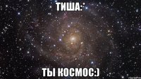 тиша:* ты космос:)