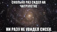 сколько раз сидел на чатрулетке ни разу не увидел сисек