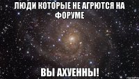 люди которые не агрются на форуме вы ахуенны!