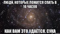 люди, которые ложатся спать в 10 часов как вам это удаётся, сука