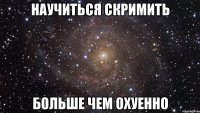 научиться скримить больше чем охуенно