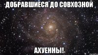 добравшиеся до совхозной ахуенны!