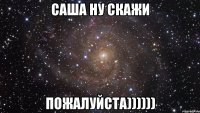 саша ну скажи пожалуйста))))))