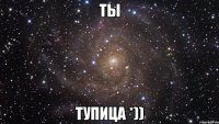 ты тупица *))