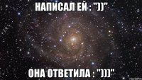 написал ей : "))" она ответила : ")))"