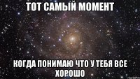 тот самый момент когда понимаю что у тебя все хорошо