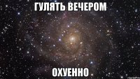 гулять вечером охуенно