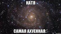 катя самая ахуенная:*