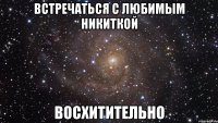 встречаться с любимым никиткой восхитительно