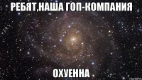 ребят,наша гоп-компания охуенна