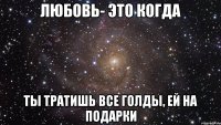 любовь- это когда ты тратишь все голды, ей на подарки