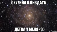 охуенна и пиздата детка у меня<3