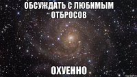 обсуждать с любимым отбросов охуенно